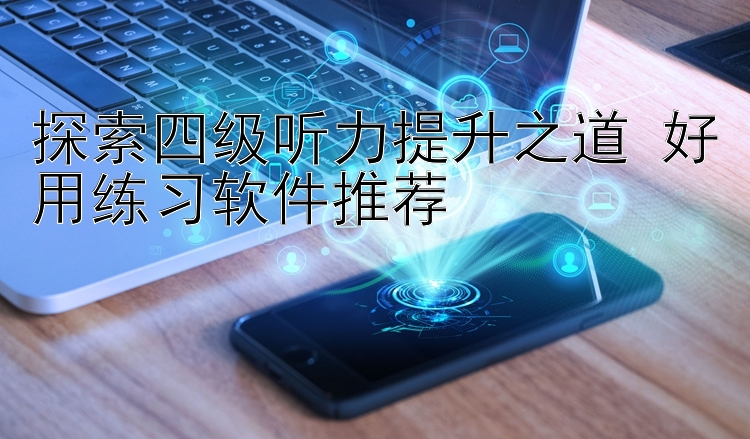 探索四級聽力提升之道 好用練習軟件推薦 
